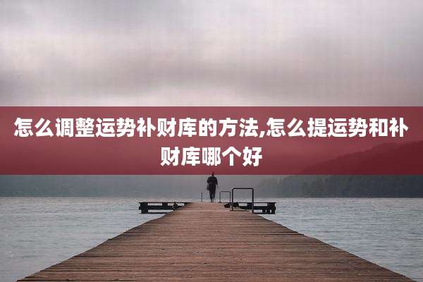 怎么调整运势补财库的方法,怎么提运势和补财库哪个好