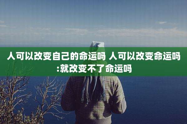人可以改变自己的命运吗 人可以改变命运吗:就改变不了命运吗