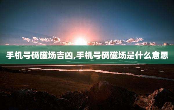 手机号码磁场吉凶,手机号码磁场是什么意思