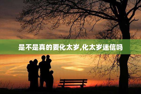是不是真的要化太岁,化太岁迷信吗