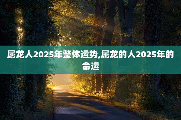 属龙人2025年整体运势,属龙的人2025年的命运