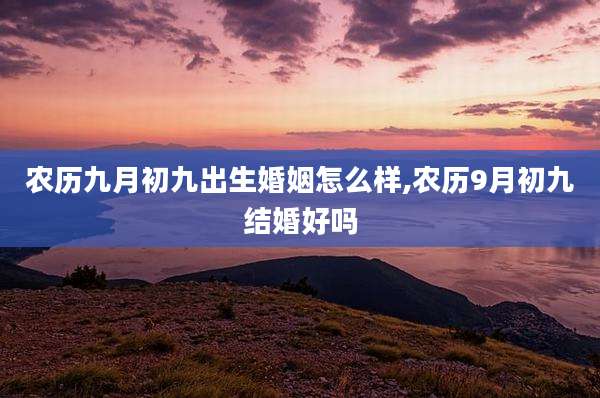 农历九月初九出生婚姻怎么样,农历9月初九结婚好吗