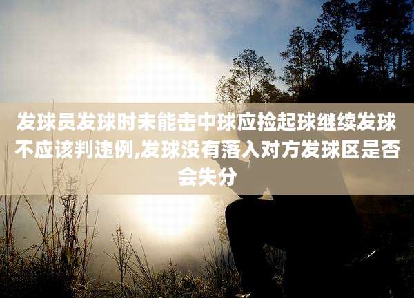 发球员发球时未能击中球应捡起球继续发球不应该判违例,发球没有落入对方发球区是否会失分