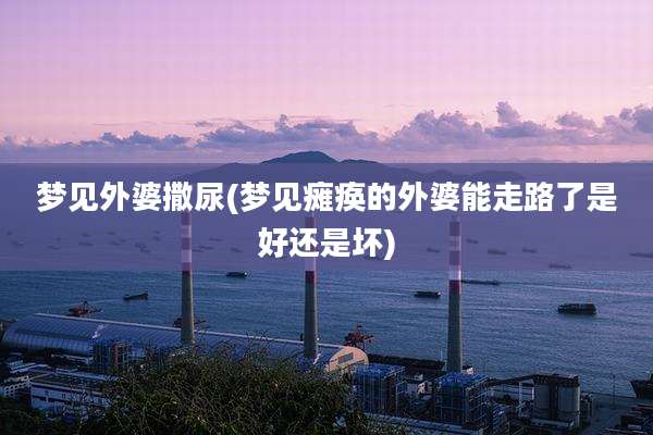 梦见外婆撒尿(梦见瘫痪的外婆能走路了是好还是坏)