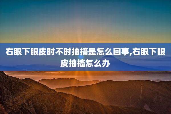 右眼下眼皮时不时抽搐是怎么回事,右眼下眼皮抽搐怎么办