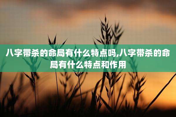 八字带杀的命局有什么特点吗,八字带杀的命局有什么特点和作用
