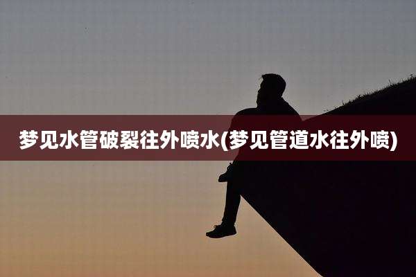梦见水管破裂往外喷水(梦见管道水往外喷)