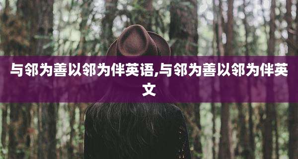 与邻为善以邻为伴英语,与邻为善以邻为伴英文