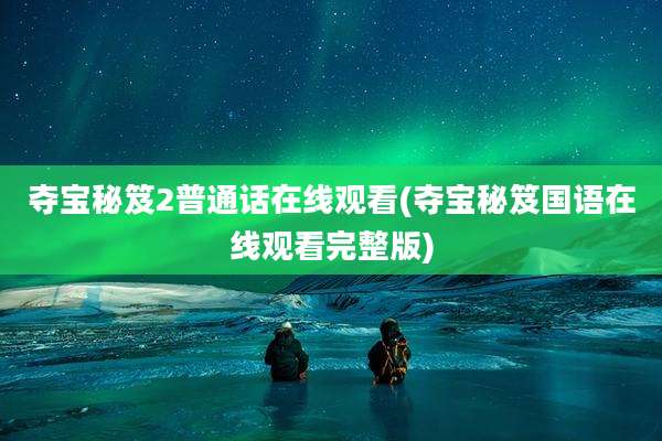 夺宝秘笈2普通话在线观看(夺宝秘笈国语在线观看完整版)