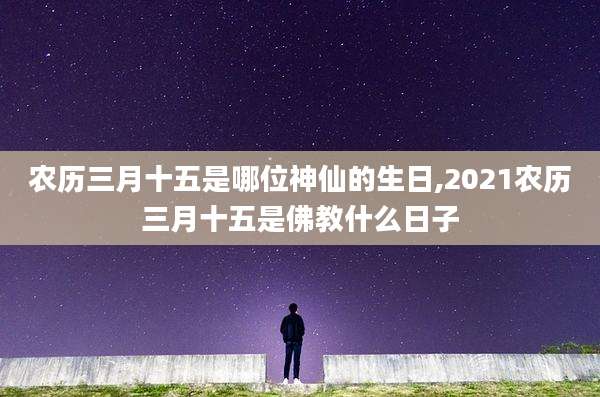 农历三月十五是哪位神仙的生日,2021农历三月十五是佛教什么日子