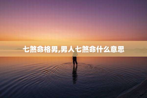 七煞命格男,男人七煞命什么意思