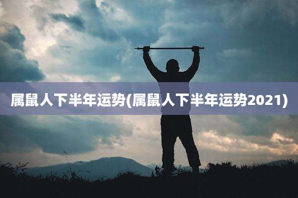 属鼠人下半年运势(属鼠人下半年运势2021)