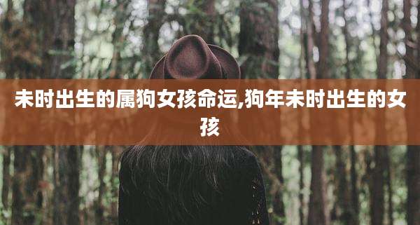 未时出生的属狗女孩命运,狗年未时出生的女孩