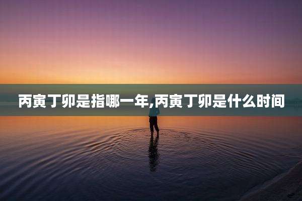 丙寅丁卯是指哪一年,丙寅丁卯是什么时间