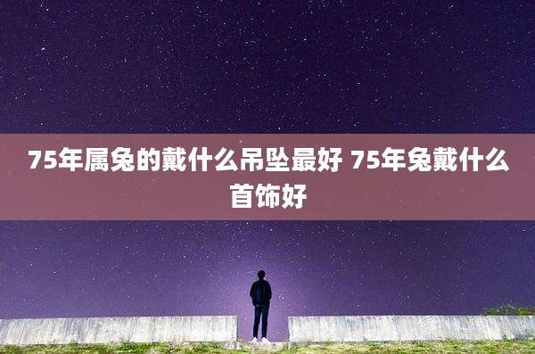 75年属兔的戴什么吊坠最好 75年兔戴什么首饰好