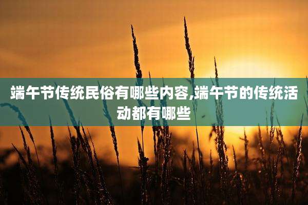 端午节传统民俗有哪些内容,端午节的传统活动都有哪些
