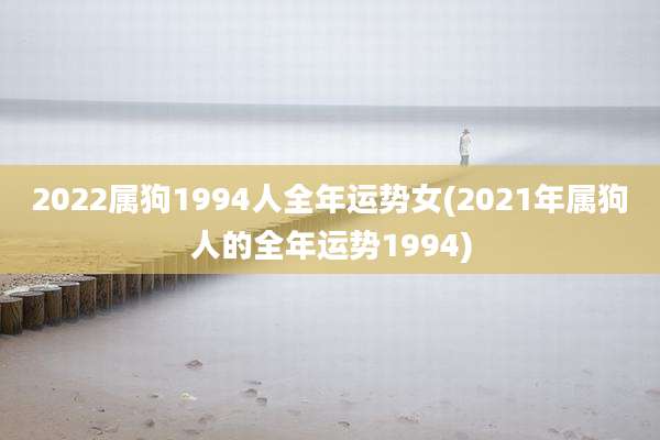 2022属狗1994人全年运势女(2021年属狗人的全年运势1994)