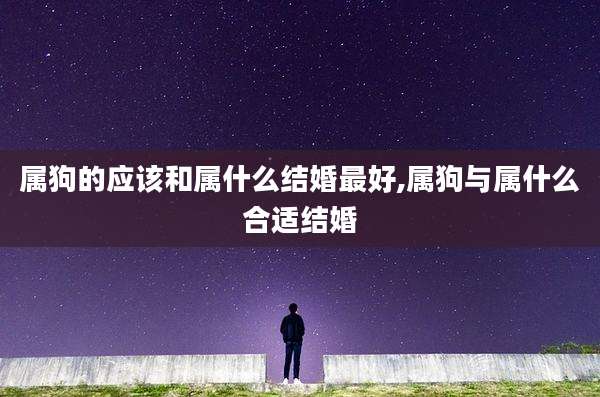 属狗的应该和属什么结婚最好,属狗与属什么合适结婚