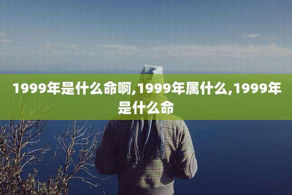 1999年是什么命啊,1999年属什么,1999年是什么命