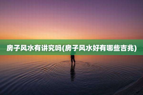 房子风水有讲究吗(房子风水好有哪些吉兆)
