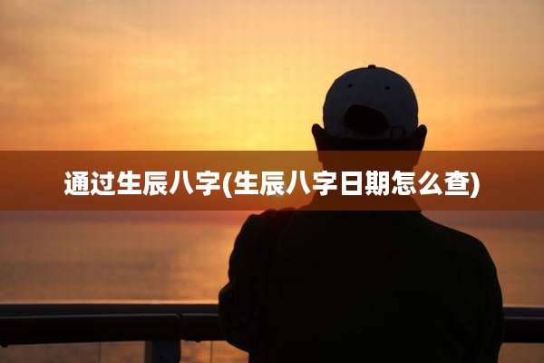 通过生辰八字(生辰八字日期怎么查)
