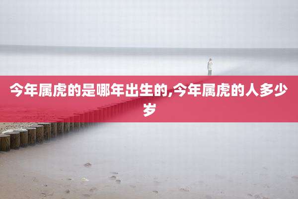今年属虎的是哪年出生的,今年属虎的人多少岁