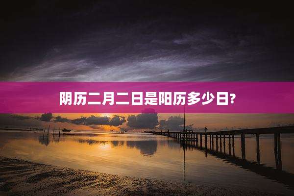 阴历二月二日是阳历多少日?