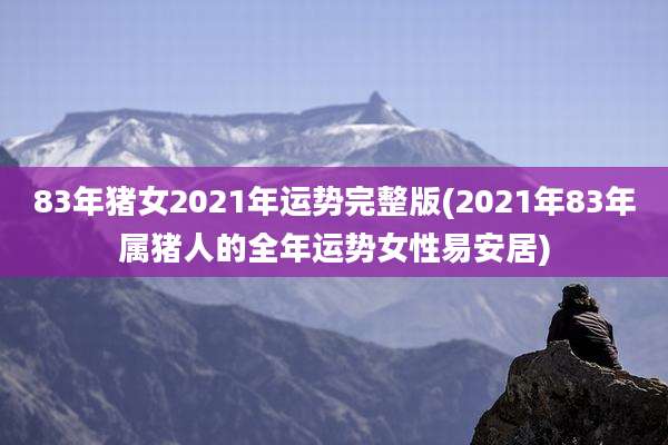 83年猪女2021年运势完整版(2021年83年属猪人的全年运势女性易安居)