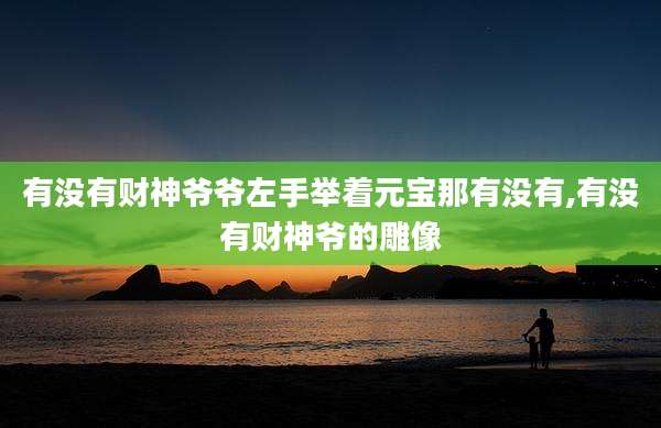 有没有财神爷爷左手举着元宝那有没有,有没有财神爷的雕像