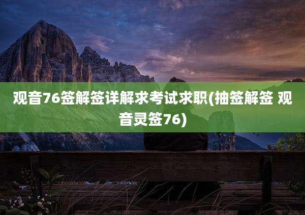 观音76签解签详解求考试求职(抽签解签 观音灵签76)