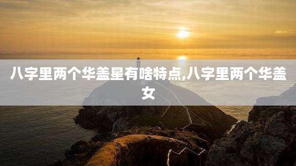 八字里两个华盖星有啥特点,八字里两个华盖女