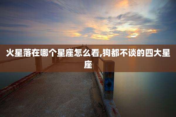 火星落在哪个星座怎么看,狗都不谈的四大星座