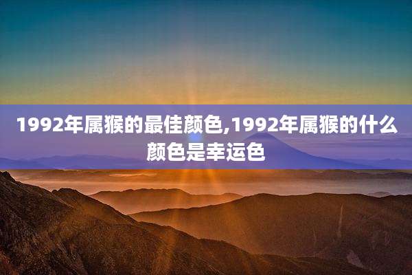1992年属猴的最佳颜色,1992年属猴的什么颜色是幸运色