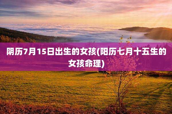 阴历7月15日出生的女孩(阳历七月十五生的女孩命理)