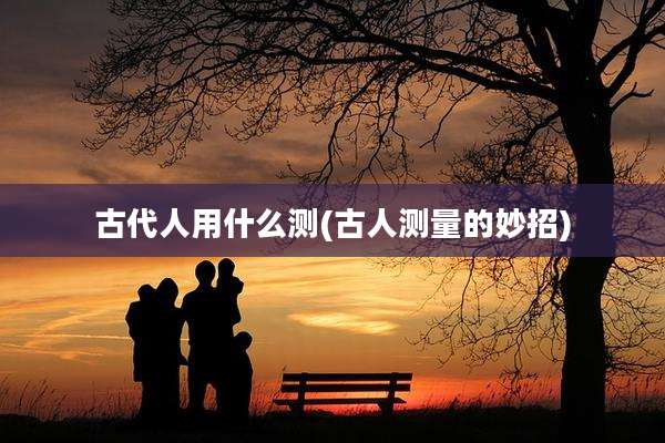古代人用什么测(古人测量的妙招)