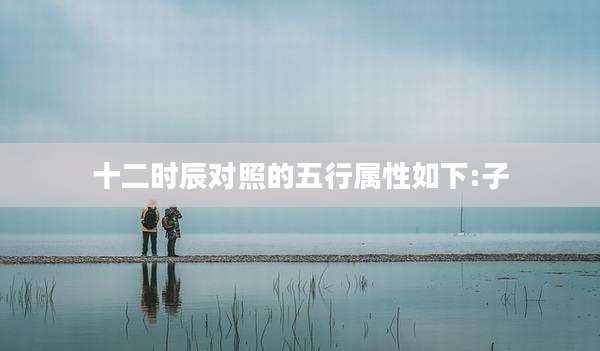 十二时辰对照的五行属性如下:子
