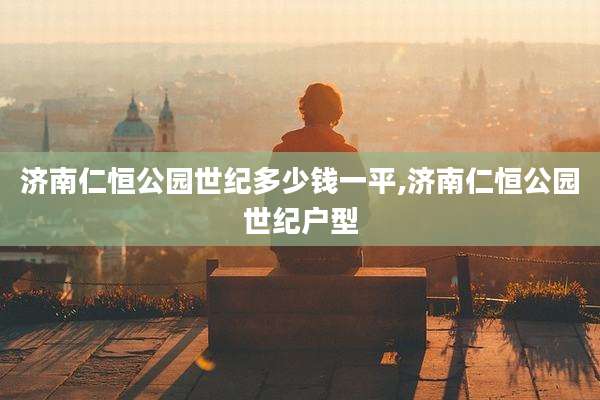济南仁恒公园世纪多少钱一平,济南仁恒公园世纪户型