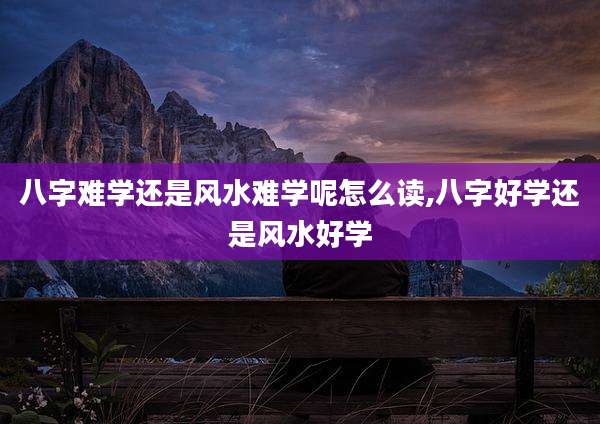 八字难学还是风水难学呢怎么读,八字好学还是风水好学