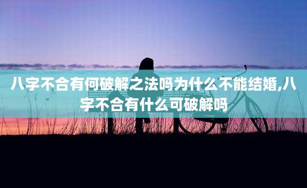 八字不合有何破解之法吗为什么不能结婚,八字不合有什么可破解吗