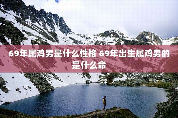 69年属鸡男是什么性格 69年出生属鸡男的是什么命