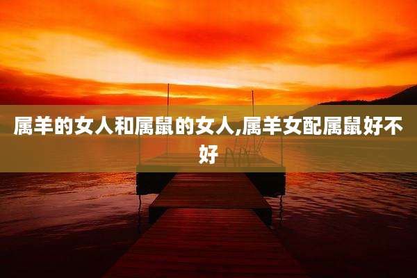 属羊的女人和属鼠的女人,属羊女配属鼠好不好