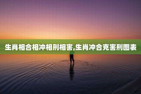 生肖相合相冲相刑相害,生肖冲合克害刑图表