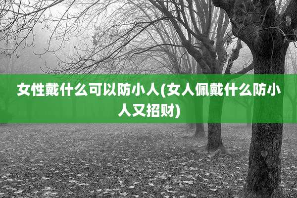 女性戴什么可以防小人(女人佩戴什么防小人又招财)
