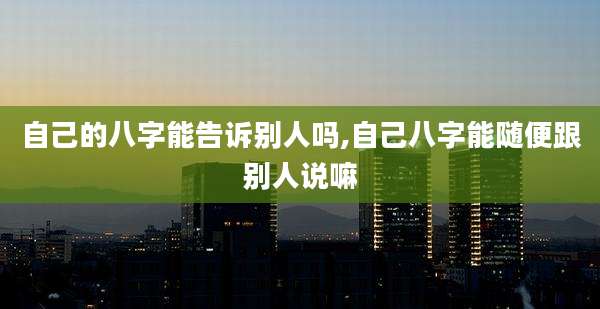 自己的八字能告诉别人吗,自己八字能随便跟别人说嘛