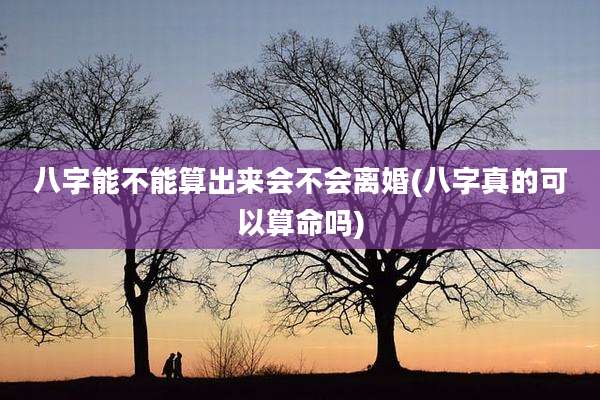 八字能不能算出来会不会离婚(八字真的可以算命吗)