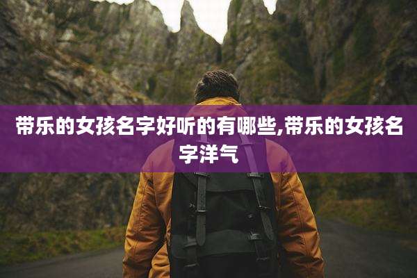 带乐的女孩名字好听的有哪些,带乐的女孩名字洋气