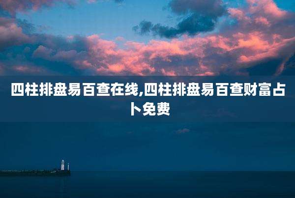 四柱排盘易百查在线,四柱排盘易百查财富占卜免费