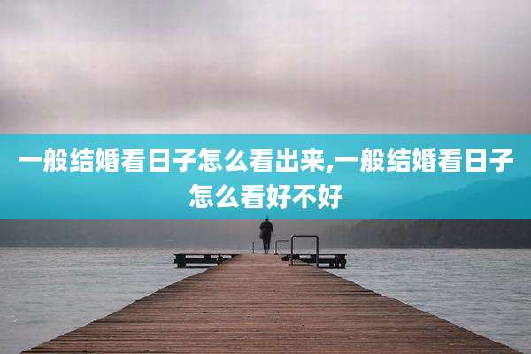 一般结婚看日子怎么看出来,一般结婚看日子怎么看好不好