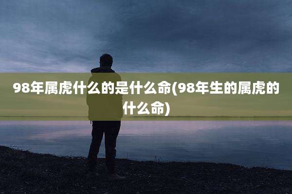 98年属虎什么的是什么命(98年生的属虎的什么命)