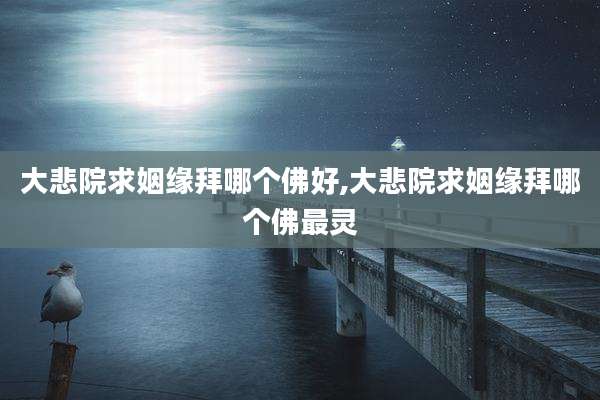 大悲院求姻缘拜哪个佛好,大悲院求姻缘拜哪个佛最灵